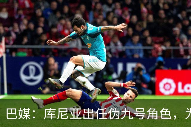 巴媒：库尼亚出任伪九号角色，为拉菲尼亚、维尼修斯创造空间